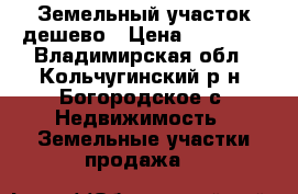 Земельный участок дешево › Цена ­ 70 000 - Владимирская обл., Кольчугинский р-н, Богородское с. Недвижимость » Земельные участки продажа   